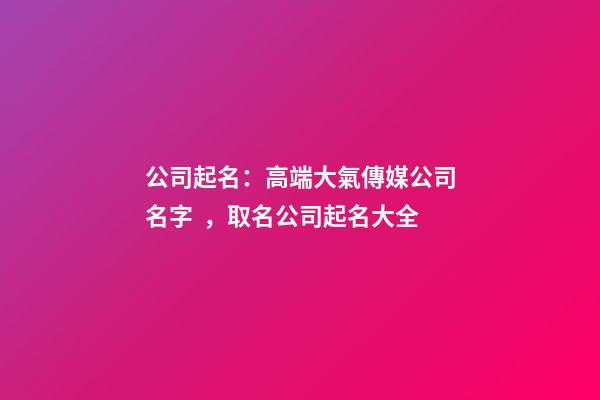 公司起名：高端大氣傳媒公司名字，取名公司起名大全-第1張-公司起名-玄機派